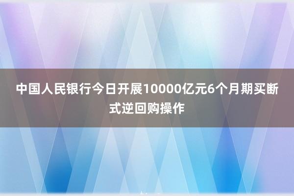 中国人民银行今日开展10000亿元6个月期买断式逆回购操作