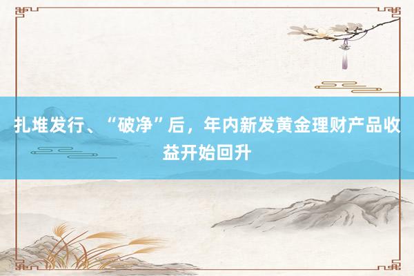 扎堆发行、“破净”后，年内新发黄金理财产品收益开始回升