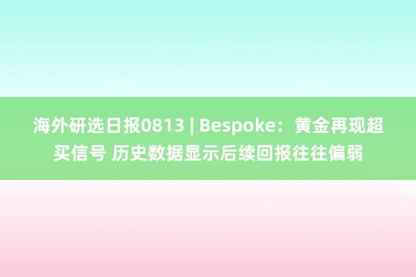 海外研选日报0813 | Bespoke：黄金再现超买信号 历史数据显示后续回报往往偏弱