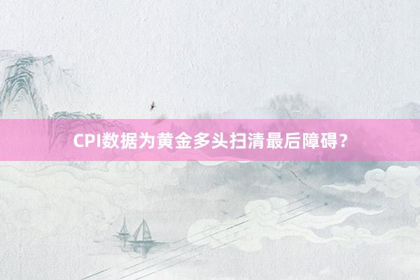 CPI数据为黄金多头扫清最后障碍？