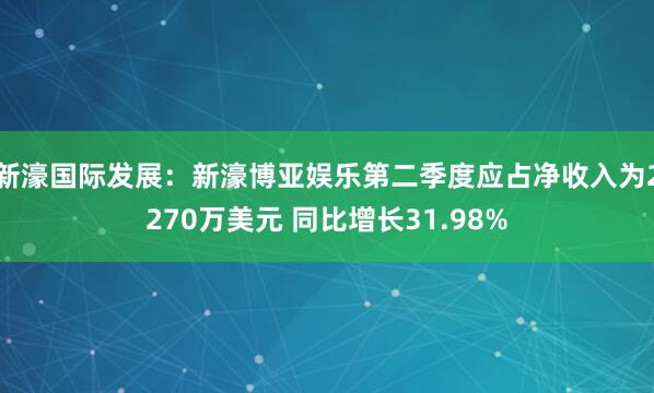 新濠国际发展：新濠博亚娱乐第二季度应占净收入为2270万美元 同比增长31.98%