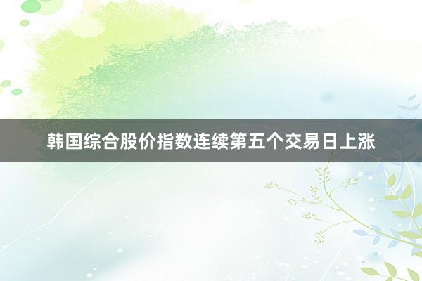 韩国综合股价指数连续第五个交易日上涨