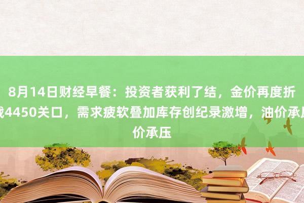 8月14日财经早餐：投资者获利了结，金价再度折戟4450关口，需求疲软叠加库存创纪录激增，油价承压