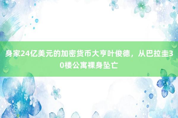身家24亿美元的加密货币大亨叶俊德，从巴拉圭30楼公寓裸身坠亡