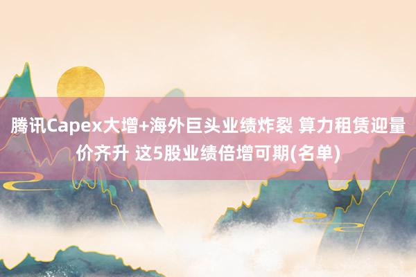 腾讯Capex大增+海外巨头业绩炸裂 算力租赁迎量价齐升 这5股业绩倍增可期(名单)