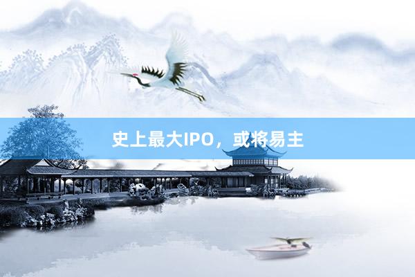 史上最大IPO，或将易主