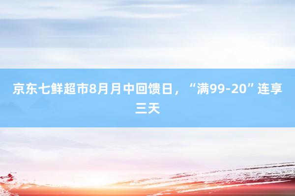 京东七鲜超市8月月中回馈日，“满99-20”连享三天