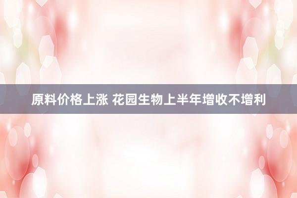 原料价格上涨 花园生物上半年增收不增利