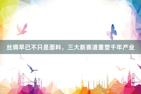 丝绸早已不只是面料，三大新赛道重塑千年产业