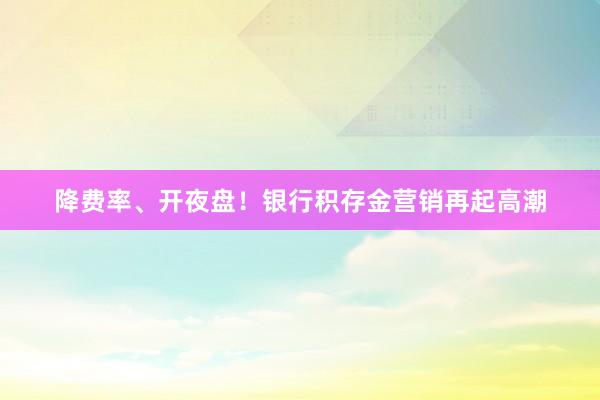 降费率、开夜盘！银行积存金营销再起高潮