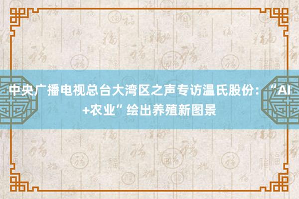 中央广播电视总台大湾区之声专访温氏股份：“AI+农业”绘出养殖新图景
