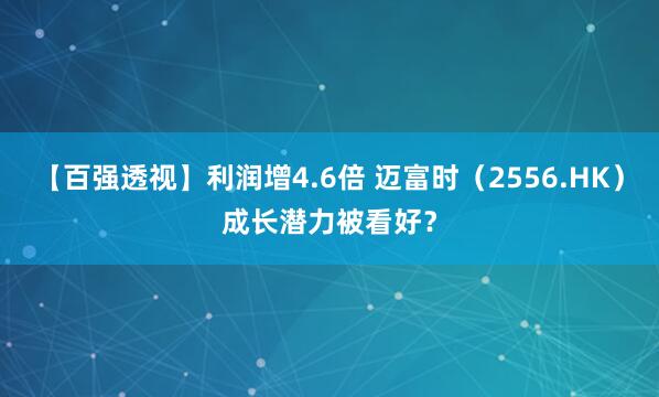 【百强透视】利润增4.6倍 迈富时（2556.HK）成长潜力被看好？