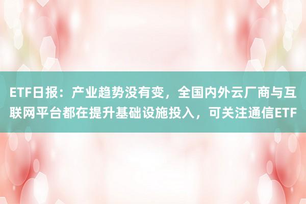 ETF日报：产业趋势没有变，全国内外云厂商与互联网平台都在提升基础设施投入，可关注通信ETF