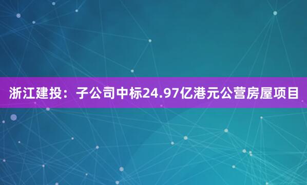 浙江建投：子公司中标24.97亿港元公营房屋项目