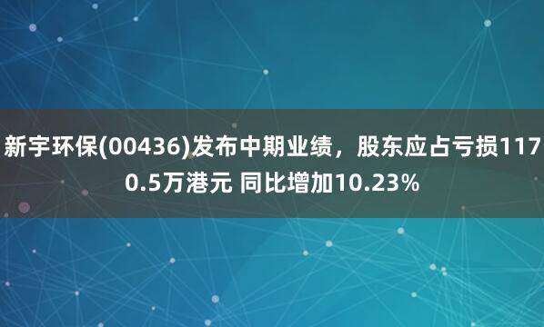 新宇环保(00436)发布中期业绩，股东应占亏损1170.5万港元 同比增加10.23%