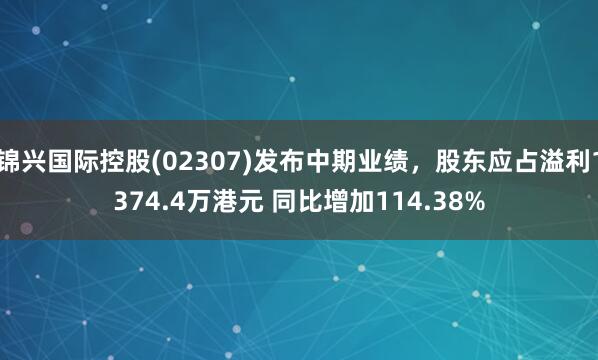 锦兴国际控股(02307)发布中期业绩，股东应占溢利1374.4万港元 同比增加114.38%