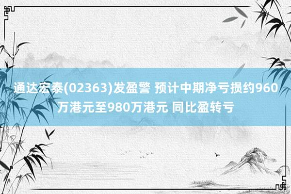 通达宏泰(02363)发盈警 预计中期净亏损约960万港元至980万港元 同比盈转亏