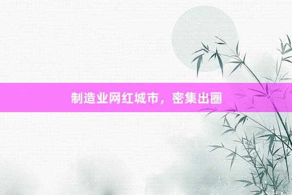 制造业网红城市，密集出圈
