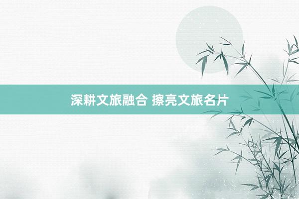 深耕文旅融合 擦亮文旅名片