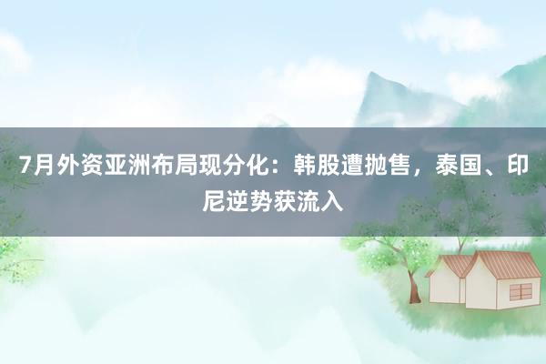 7月外资亚洲布局现分化：韩股遭抛售，泰国、印尼逆势获流入