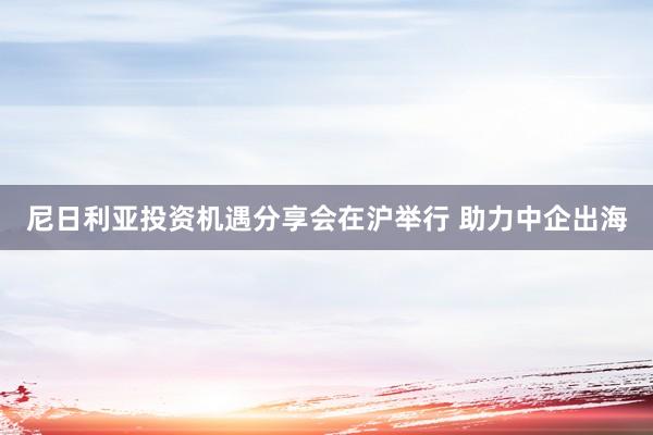 尼日利亚投资机遇分享会在沪举行 助力中企出海