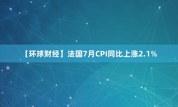 【环球财经】法国7月CPI同比上涨2.1%