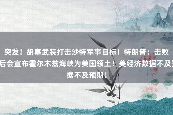 突发！胡塞武装打击沙特军事目标！特朗普：击败伊朗后会宣布霍尔木兹海峡为美国领土！美经济数据不及预期！