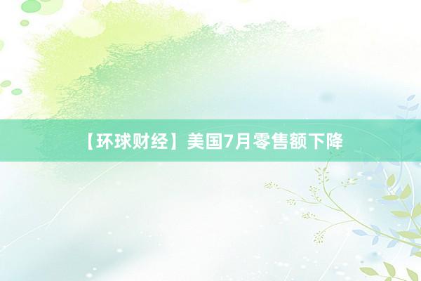 【环球财经】美国7月零售额下降