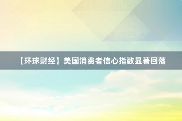 【环球财经】美国消费者信心指数显著回落