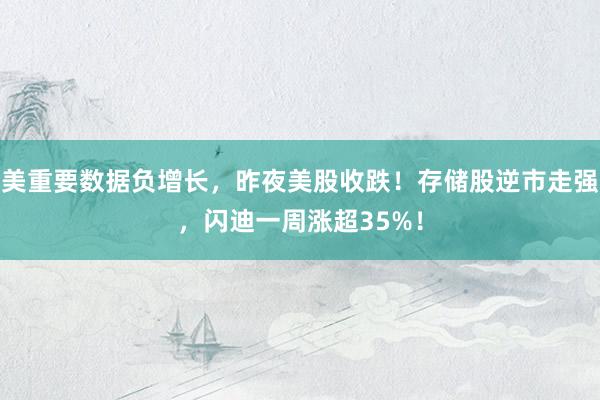 美重要数据负增长，昨夜美股收跌！存储股逆市走强，闪迪一周涨超35%！