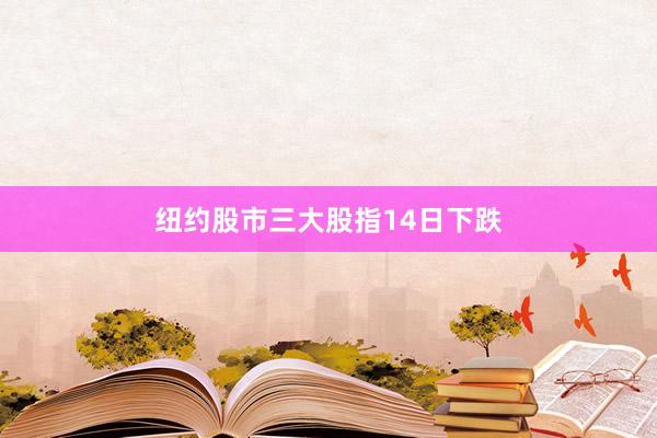 纽约股市三大股指14日下跌