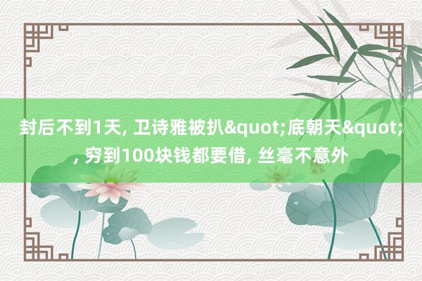封后不到1天, 卫诗雅被扒"底朝天", 穷到100块钱都要借, 丝毫不意外