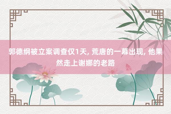 郭德纲被立案调查仅1天, 荒唐的一幕出现, 他果然走上谢娜的老路