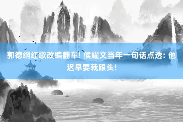 郭德纲红歌改编翻车! 侯耀文当年一句话点透: 他迟早要栽跟头!