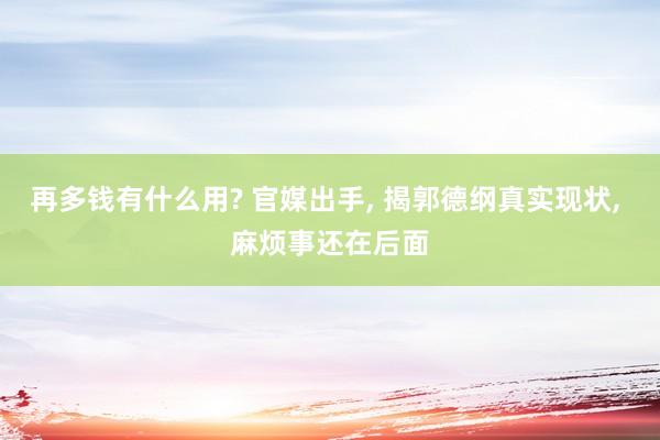 再多钱有什么用? 官媒出手, 揭郭德纲真实现状, 麻烦事还在后面