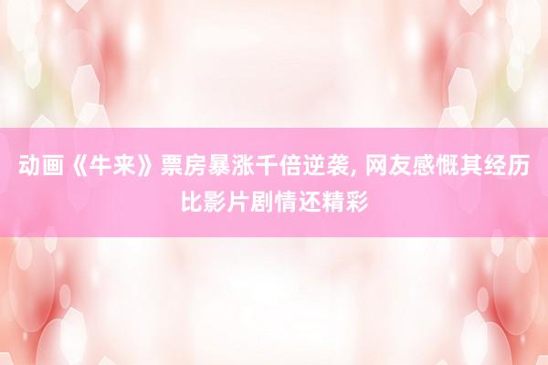 动画《牛来》票房暴涨千倍逆袭, 网友感慨其经历比影片剧情还精彩
