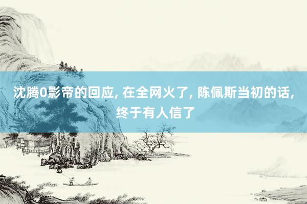 沈腾0影帝的回应, 在全网火了, 陈佩斯当初的话, 终于有人信了