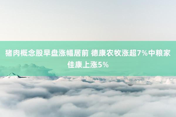 猪肉概念股早盘涨幅居前 德康农牧涨超7%中粮家佳康上涨5%