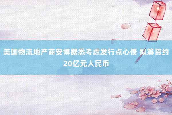 美国物流地产商安博据悉考虑发行点心债 拟筹资约20亿元人民币