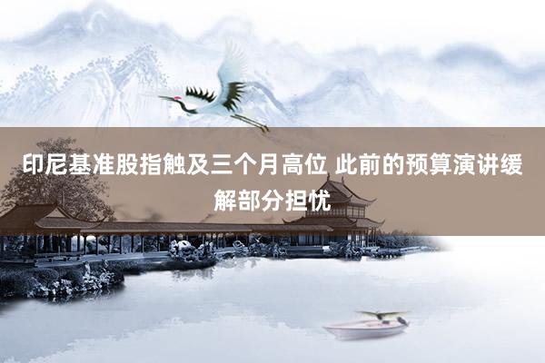印尼基准股指触及三个月高位 此前的预算演讲缓解部分担忧