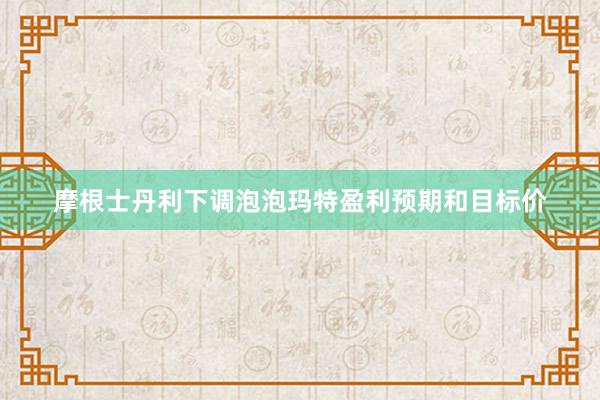 摩根士丹利下调泡泡玛特盈利预期和目标价