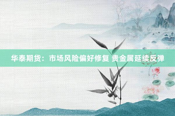 华泰期货：市场风险偏好修复 贵金属延续反弹