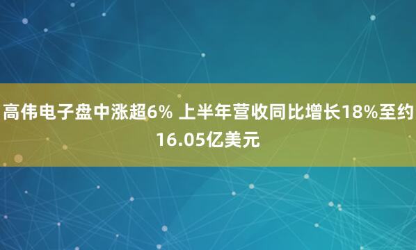 高伟电子盘中涨超6% 上半年营收同比增长18%至约16.05亿美元