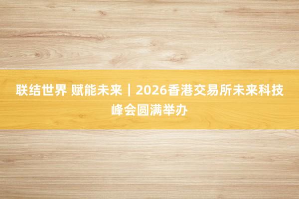 联结世界 赋能未来｜2026香港交易所未来科技峰会圆满举办