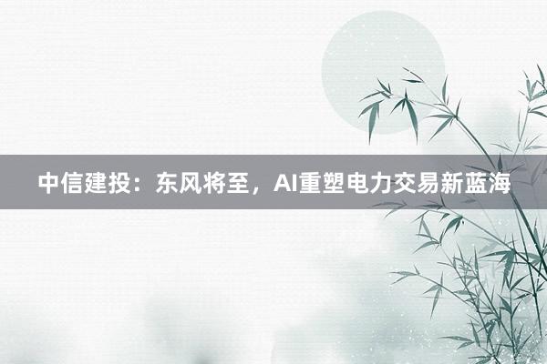中信建投：东风将至，AI重塑电力交易新蓝海