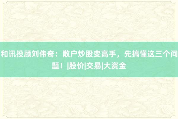 和讯投顾刘伟奇：散户炒股变高手，先搞懂这三个问题！|股价|交易|大资金