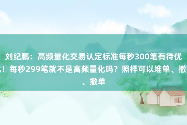 刘纪鹏：高频量化交易认定标准每秒300笔有待优化！每秒299笔就不是高频量化吗？照样可以堆单、撤单