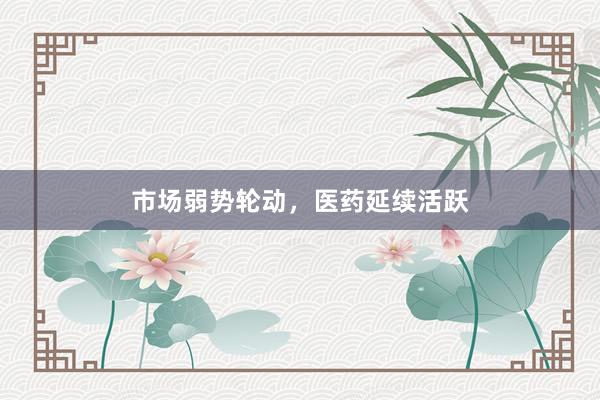 市场弱势轮动，医药延续活跃