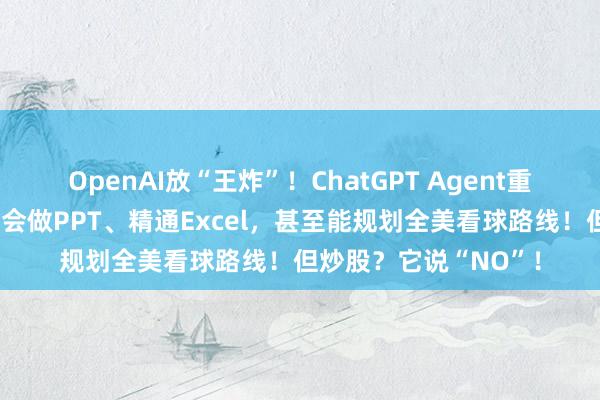 OpenAI放“王炸”！ChatGPT Agent重磅发布：能上网搜、会做PPT、精通Excel，甚至能规划全美看球路线！但炒股？它说“NO”！