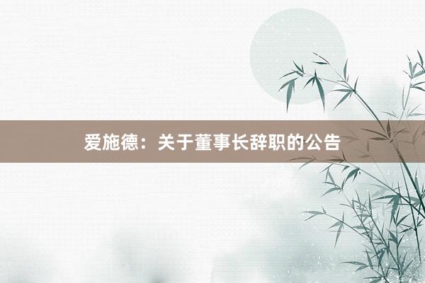 爱施德：关于董事长辞职的公告